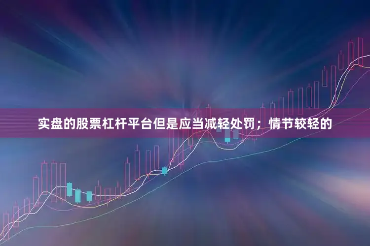 实盘的股票杠杆平台但是应当减轻处罚；情节较轻的