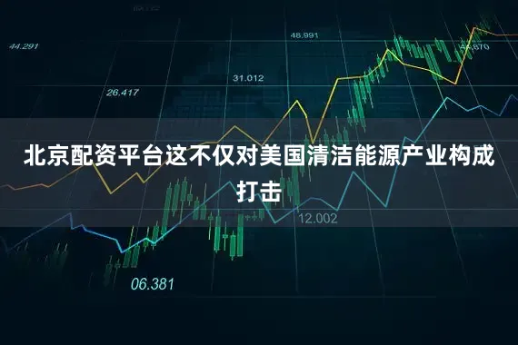 北京配资平台这不仅对美国清洁能源产业构成打击