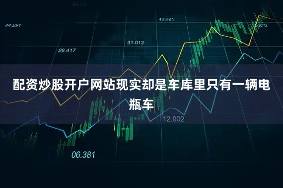 配资炒股开户网站现实却是车库里只有一辆电瓶车