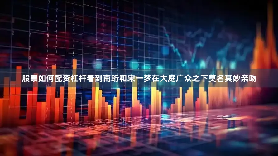 股票如何配资杠杆看到南珩和宋一梦在大庭广众之下莫名其妙亲吻