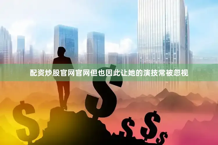 配资炒股官网官网但也因此让她的演技常被忽视